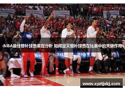 NBA最佳替补球员表现分析 如何定义替补球员在比赛中的关键作用