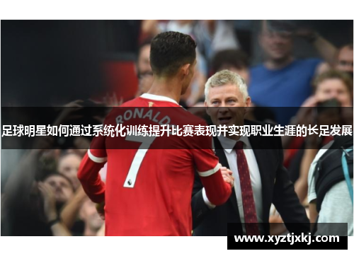足球明星如何通过系统化训练提升比赛表现并实现职业生涯的长足发展
