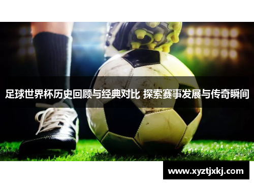 足球世界杯历史回顾与经典对比 探索赛事发展与传奇瞬间